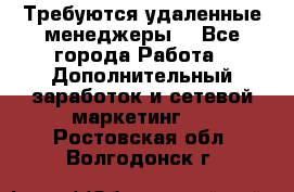 Требуются удаленные менеджеры  - Все города Работа » Дополнительный заработок и сетевой маркетинг   . Ростовская обл.,Волгодонск г.